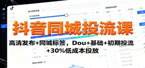 抖音同城投流课：高清发布+同城标签，Dou+基础+初期投流+30%低成本投放-数智网创