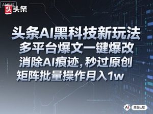 头条AI黑科技新玩法，多平台爆文一键爆改，消除AI痕迹，秒过原创，矩阵批量操作月入1w+【揭秘】-数智网创