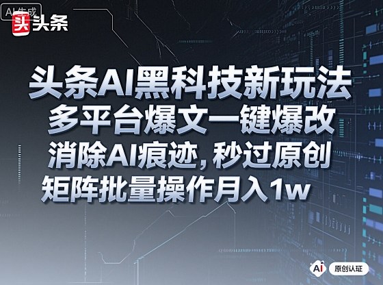 头条AI黑科技新玩法，多平台爆文一键爆改，消除AI痕迹，秒过原创，矩阵批量操作月入1w+【揭秘】-数智网创