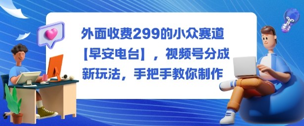 外面收费299的小众赛道【早安电台】，视频号分成新玩法，手把手教你制作-数智网创