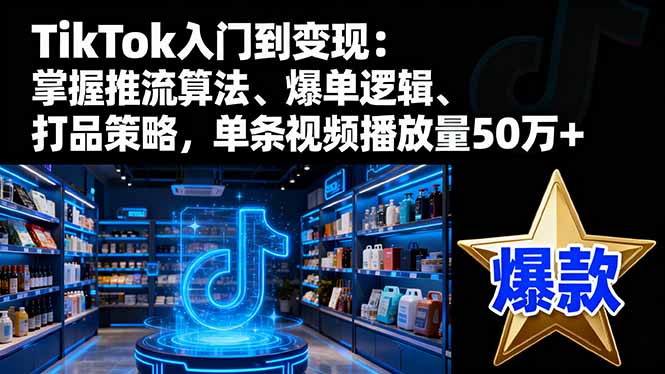 TikTok入门到变现:掌握推流算法、爆单逻辑、打品策略,单条视频播放量50w-数智网创