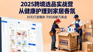 2025跨境选品实战营：从健康护理到家居香氛，30天打造爆款,月利润破万美金-数智网创