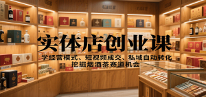 实体店创业课:学经营模式、短视频成交、私域自动转化,挖掘烟酒茶赛道机会-数智网创