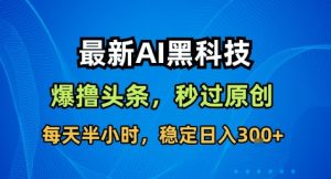最新AI黑科技撸头条收益软件,无需指令,原创度直接拉满,每日稳定收益3张【揭秘】-数智网创