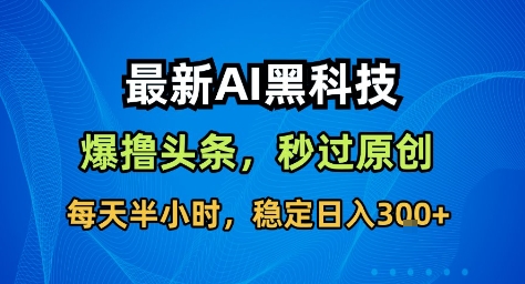 最新AI黑科技撸头条收益软件,无需指令,原创度直接拉满,每日稳定收益3张【揭秘】-数智网创