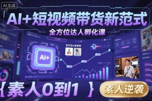 AI+短视频带货新范式全方位达人孵化课,素人也可以从0到1,全方位认知短视频带货-数智网创
