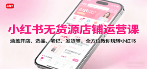 小红书无货源店铺运营课：涵盖开店、选品、笔记、发货等，全方位教你玩转小红书-数智网创