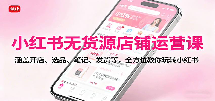 小红书无货源店铺运营课：涵盖开店、选品、笔记、发货等，全方位教你玩转小红书-数智网创