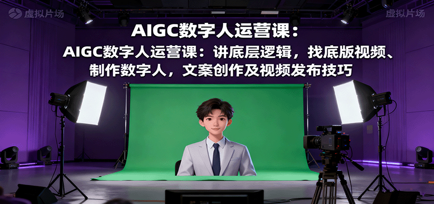 AIGC数字人运营课：讲底层逻辑，找底版视频、制作数字人，文案创作及视频发布技巧-数智网创