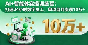 AI+智能体实操训练营:打造24小时数字员工,单项目月变现10万+-数智网创