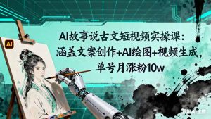 AI故事说古文短视频实操课:涵盖文案创作+AI绘图+视频生成,单号月涨粉10w-数智网创