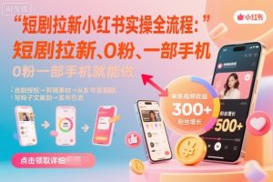 短剧拉新小红书实操全流程,0粉一部手机就可以做,详细教程-数智网创