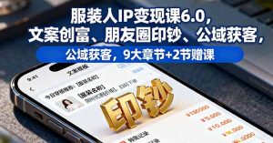 服装人IP变现课6.0，文案创富、朋友圈印钞、公域获客，9大章节+2节赠课-数智网创