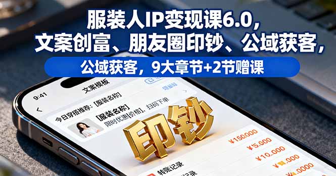 服装人IP变现课6.0,文案创富、朋友圈印钞、公域获客,9大章节+2节赠课-数智网创