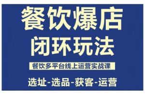 餐饮爆店闭环玩法,餐饮多平台线上运营实战课,选址-选品-获客-运营-数智网创