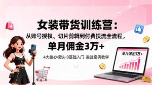 女装带货特训营：从账号授权、切片剪辑到付费投流全流程，单月佣金3万+-数智网创