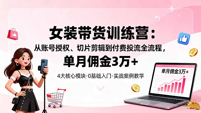 女装带货特训营：从账号授权、切片剪辑到付费投流全流程，单月佣金3万+-数智网创