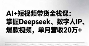 AI+短视频带货全栈课：掌握Deepseek、数字人IP、爆款视频，单月营收20万+-数智网创