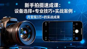 新手拍摄速成课，设备选择+专业技巧+实战案例，月变现3万+的实战成果-数智网创