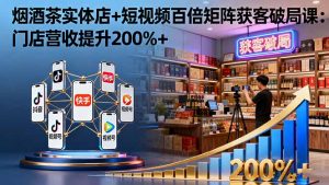 烟酒茶实体店+短视频百倍矩阵获客破局课：门店营收提升200%+-数智网创