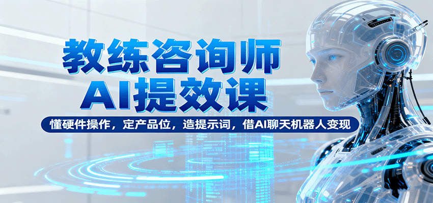 教练咨询师AI提效课:懂硬件操作,定产品位,造提示词,借AI聊天机器人变现-数智网创