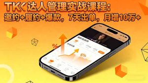 TK达人管理实战课程:邀约+履约+爆款,7天出单,月增10万+-数智网创