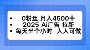 0粉丝 月入4500+，2025AI广告拉新，每天半个小时 人人可做-数智网创