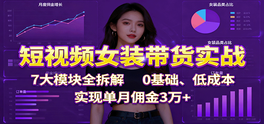 短视频女装带货实战:7大模块全拆解,0基础、低成本,实现单月佣金3万+-数智网创