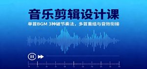 音乐剪辑设计课:单首BGM 3种破节奏法,多首重组与音效衔接-数智网创