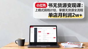 小红书无货源变现课:上瘾式搞钱计划,掌握无货源全流程,单店月利润2w+-数智网创