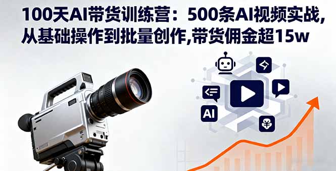 100天AI带货训练营：500条AI视频实战,从基础操作到批量创作,带货佣金超15w-数智网创