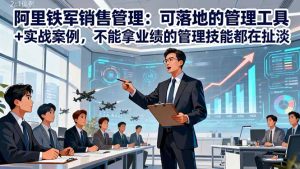 阿里铁军销售管理:可落地的管理工具+实战案例,不能拿业绩的管理都在扯淡-数智网创