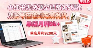 小红书无货源全链路实战营:从账号搭建到无痕发货,单店月利9k+-数智网创