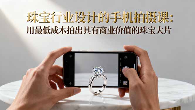 珠宝行业设计的手机拍摄课:用最低成本拍出具有商业价值的珠宝大片!-数智网创
