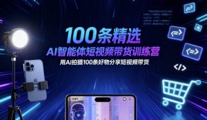 100条精选AI智能体短视频带货训练营，用AI拍摄100条好物分享短视频带货-数智网创