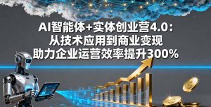 AI智能体+实体创业营4.0：从技术应用到商业变现 助力企业运营效率提升300%-数智网创