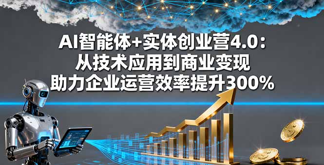 AI智能体+实体创业营4.0：从技术应用到商业变现 助力企业运营效率提升300%-数智网创