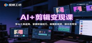 AI+剪辑变现课：学AI工具使用、掌握剪辑技巧，做爆款视频，接任务带货-数智网创