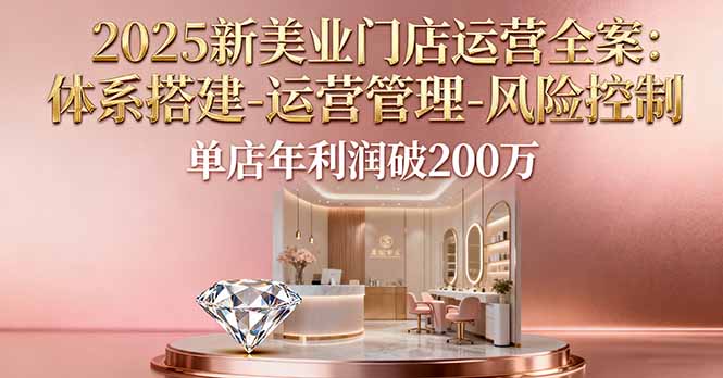 2025新美业门店运营全案:体系搭建-运营管理-风险控制,单店年利润破200万-数智网创