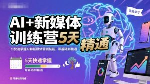 AI+新媒体训练营,5天快速掌握AI和新媒体营销技能,零基础到精通-数智网创