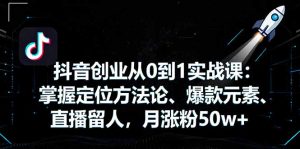 抖音创业从0到1实战课:掌握定位方法论、爆款元素、直播留人,月涨粉50w+-数智网创