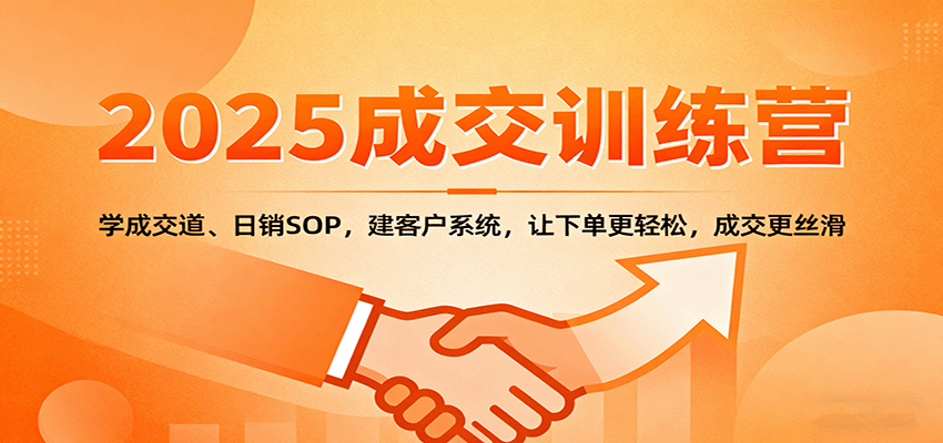 2025成交实战训练营:学成交道、日销SOP,建客户系统,让下单更轻松,成交更丝滑-数智网创