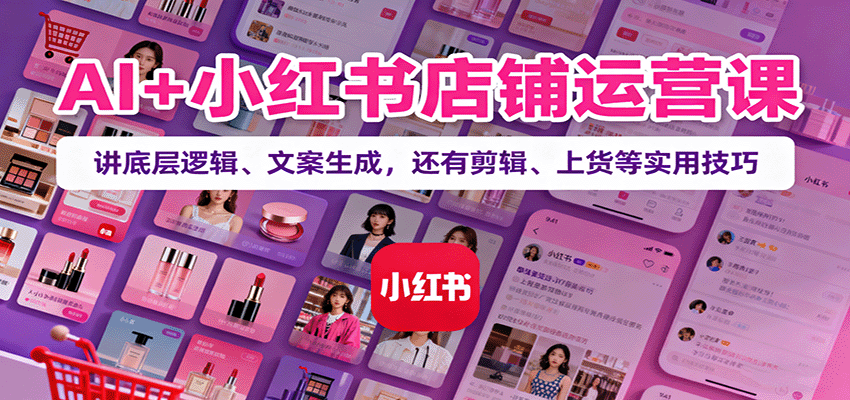 AI+小红书店铺运营课：讲底层逻辑、文案生成，还有剪辑、上货等实用技巧-数智网创