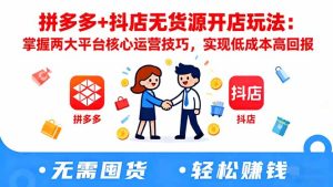 拼多多+抖店无货源开店玩法：掌握两大平台核心运营技巧，实现低成本高回报-数智网创