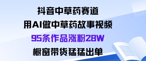 抖音中草药赛道，用Al做中草药故事视频95条作品涨粉28W，橱窗带货猛出单-数智网创