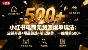 小红书电商无货源爆单玩法：店铺开通+爆品筛选+笔记制作，一晚爆单500+-数智网创