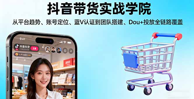 抖音带货实战学院:从平台趋势/账号定位/蓝V认证到团队搭建/Dou+投放全链路-数智网创