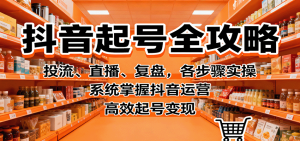 抖音起号全攻略,投流、直播、复盘,各步骤实操,系统掌握抖音运营,高效起号变现-数智网创