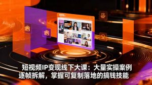 短视频IP变现线下大课:大量实操案例逐帧拆解,掌握可复制落地的搞钱技能-数智网创