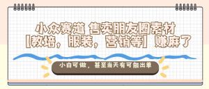 小众赛道售卖朋友圈素材【教培，服装，营销等】賺麻了，小白可做，甚至当天有可能出单-数智网创